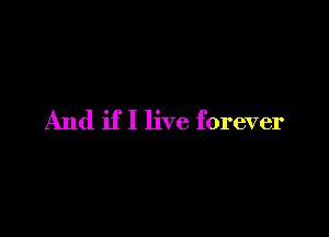 And if I live forever