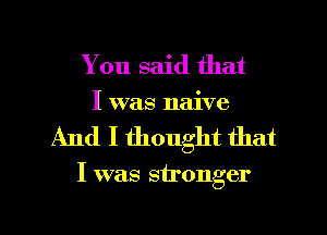 You said that
I was naive

And I thought that

I was stronger