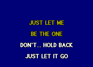 JUST LET ME

BE THE ONE
DON'T.. HOLD BACK
JUST LET IT GO