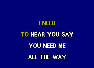 I NEED

TO HEAR YOU SAY
YOU NEED ME
ALL THE WAY