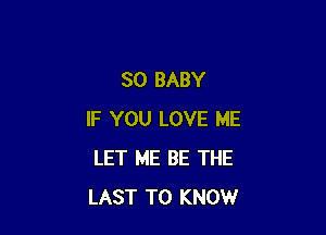 SO BABY

IF YOU LOVE ME
LET ME BE THE
LAST TO KNOW