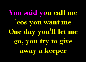 You said you call me
'cos you want me
One day you'll let me
go, you try to give

away a keeper