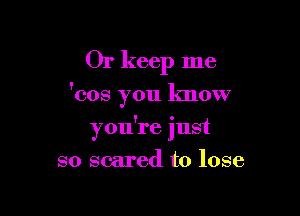 Or keep me

'cos you know

you're just
so scared to lose