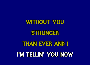 WITHOUT YOU

STRONGER
THAN EVER AND I
I'M TELLIN' YOU NOW