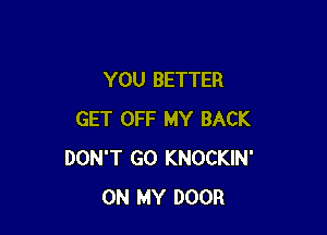 YOU BETTER

GET OFF MY BACK
DON'T GO KNOCKIN'
ON MY DOOR