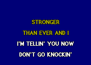 STRONGER

THAN EVER AND I
I'M TELLIN' YOU NOW
DON'T GO KNOCKIN'