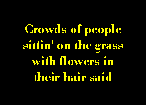 Crowds of people
sitlin' 0n the grass
with flowers in

their hair said

g