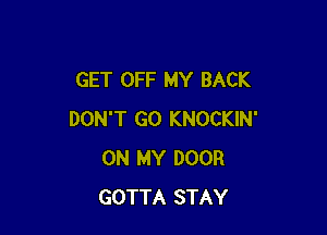 GET OFF MY BACK

DON'T GO KNOCKIN'
ON MY DOOR
GOTTA STAY