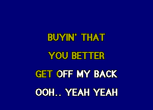 BUYIN' THAT

YOU BETTER
GET OFF MY BACK
00H.. YEAH YEAH