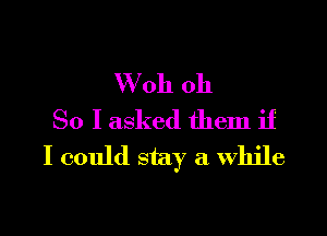 W oh oh

So I asked them if
I could stay a while