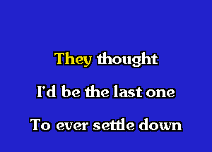 They thought

I'd be the last one

To ever settle down