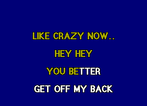 LIKE CRAZY NOW. .

HEY HEY
YOU BETTER
GET OFF MY BACK