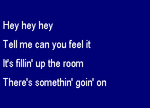 Hey hey hey

Tell me can you feel it
lfs fillin' up the room

There's somethin' goin' on