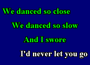 We danced so close
We danced so slow

And I swore

I'd never let you go