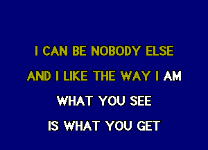 I CAN BE NOBODY ELSE

AND I LIKE THE WAY I AM
WHAT YOU SEE
IS WHAT YOU GET