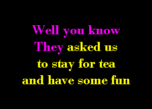 Well you know
They asked us
to stay for tea

and have some flm