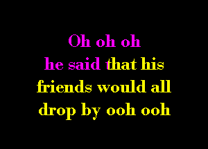 Oh oh 011
he said that his
friends would all
drop by ooh 0011

g