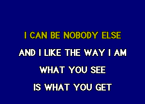 I CAN BE NOBODY ELSE

AND I LIKE THE WAY I AM
WHAT YOU SEE
IS WHAT YOU GET