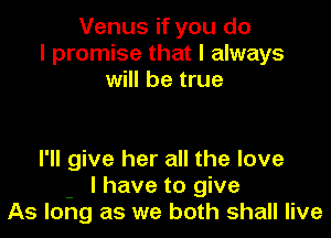 Venus if you do
I promise that I always
will be true

I'll give her all the love
- I have to give
As long as we both shall live