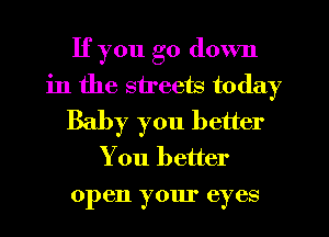 If you go down
in the streets today
Baby you better
You better

open YOIII eyes