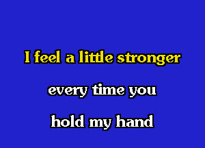 I feel a little su'onger

every time you
hold my hand