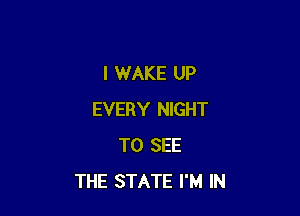I WAKE UP

EVERY NIGHT
TO SEE
THE STATE I'M IN
