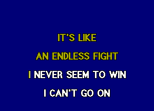 IT'S LIKE

AN ENDLESS FIGHT
I NEVER SEEM TO WIN
I CAN'T GO ON