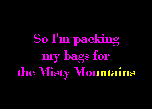 So I'm packing
my bags for
the Misty Mountains