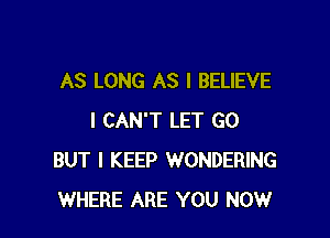 AS LONG AS I BELIEVE

I CAN'T LET GO
BUT I KEEP WONDERING
WHERE ARE YOU NOW