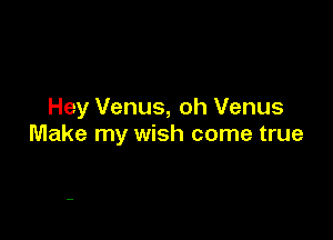 Hey Venus, oh Venus

Make my wish come true