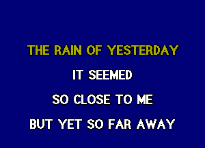 THE RAIN 0F YESTERDAY

IT SEEMED
SO CLOSE TO ME
BUT YET SO FAR AWAY