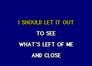 I SHOULD LET IT OUT

TO SEE
WHAT'S LEFT OF ME
AND CLOSE