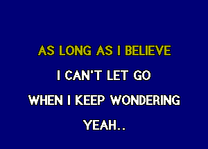 AS LONG AS I BELIEVE

I CAN'T LET GO
WHEN I KEEP WONDERING
YEAH..