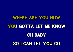 WHERE ARE YOU NOW

YOU GOTTA LET ME KNOW
0H BABY
SO I CAN LET YOU GO