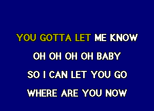 YOU GOTTA LET ME KNOW

0H 0H 0H 0H BABY
SO I CAN LET YOU GO
WHERE ARE YOU NOW