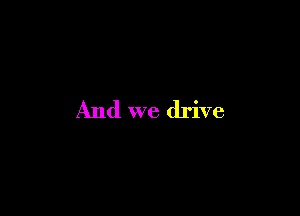 And we drive