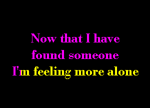 Now that I have

found someone
I'm feeling more alone