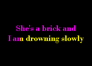 She's a brick and

I am drowning slowly