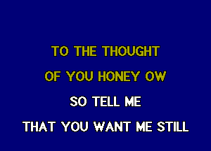 TO THE THOUGHT

OF YOU HONEY CW
30 TELL ME
THAT YOU WANT ME STILL