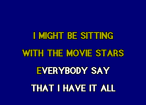 l MIGHT BE SITTING

WITH THE MOVIE STARS
EVERYBODY SAY
THAT I HAVE IT ALL