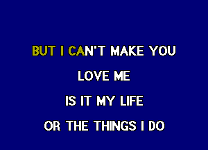 BUT I CAN'T MAKE YOU

LOVE ME
IS IT MY LIFE
OR THE THINGS I DO