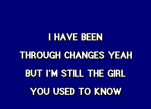 I HAVE BEEN

THROUGH CHANGES YEAH
BUT I'M STILL THE GIRL
YOU USED TO KNOW