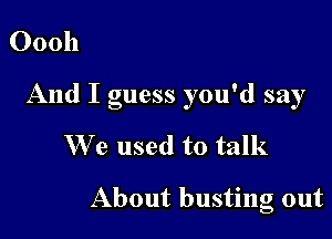 00011

And I guess you'd say

We used to talk

About busting out