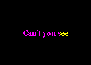 Can't you see