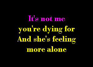It's not me
you're dying for
And she's feeling

more alone

g
