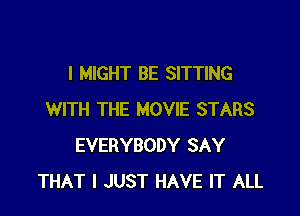 I MIGHT BE SITTING

WITH THE MOVIE STARS
EVERYBODY SAY
THAT I JUST HAVE IT ALL
