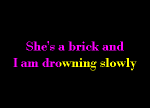 She's a brick and

I am drowning slowly