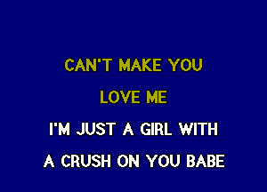 CAN'T MAKE YOU

LOVE ME
I'M JUST A GIRL WITH
A CRUSH ON YOU BABE