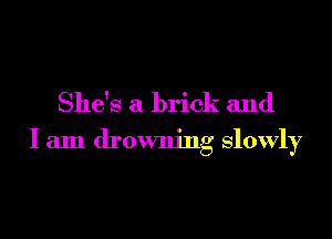 She's a brick and

I am drowning slowly