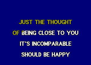 JUST THE THOUGHT

OF BEING CLOSE TO YOU
IT'S INCOMPARABLE
SHOULD BE HAPPY